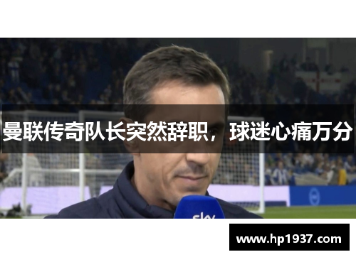 曼联传奇队长突然辞职，球迷心痛万分